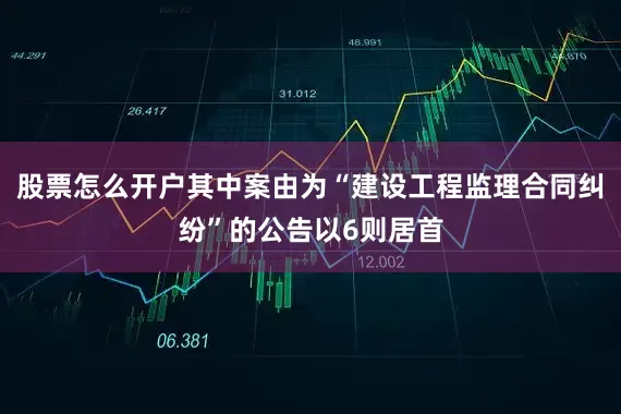 股票怎么开户其中案由为“建设工程监理合同纠纷”的公告以6则居首
