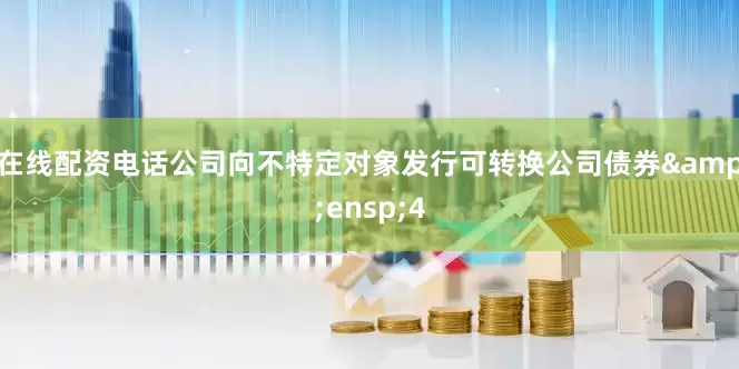 在线配资电话公司向不特定对象发行可转换公司债券&ensp;4