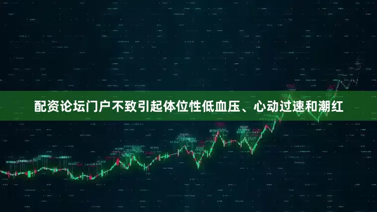 配资论坛门户不致引起体位性低血压、心动过速和潮红