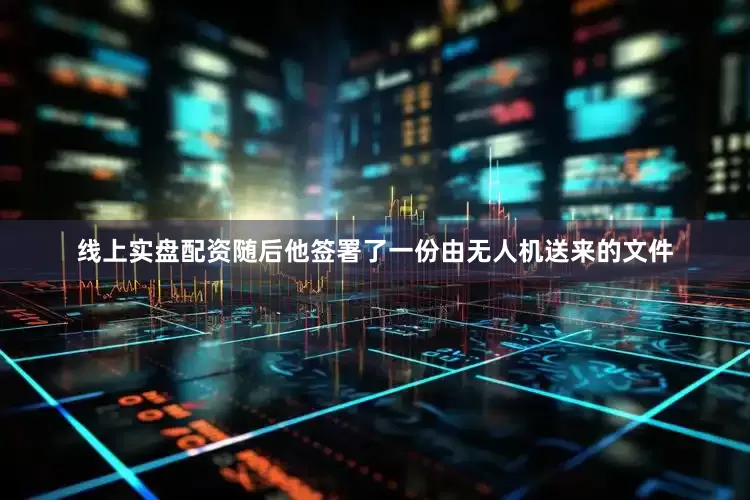 线上实盘配资随后他签署了一份由无人机送来的文件