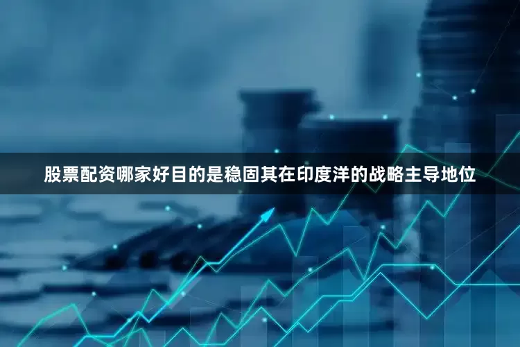股票配资哪家好目的是稳固其在印度洋的战略主导地位