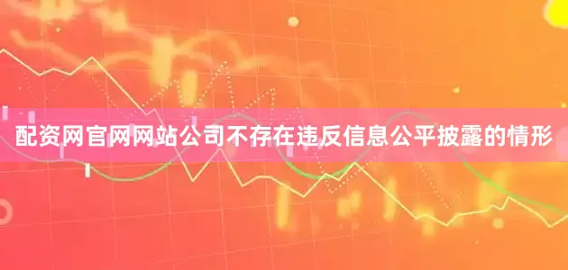 配资网官网网站公司不存在违反信息公平披露的情形