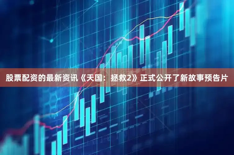 股票配资的最新资讯《天国：拯救2》正式公开了新故事预告片