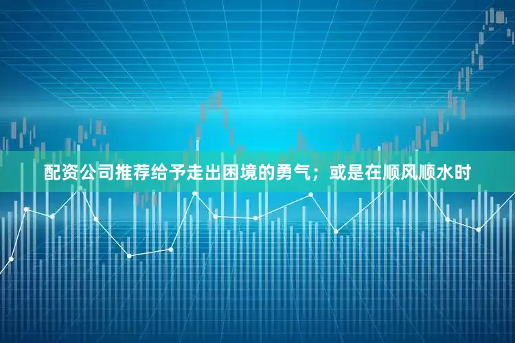 配资公司推荐给予走出困境的勇气；或是在顺风顺水时