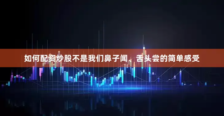 如何配资炒股不是我们鼻子闻、舌头尝的简单感受